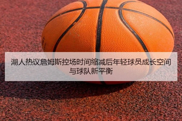 湖人热议詹姆斯控场时间缩减后年轻球员成长空间与球队新平衡