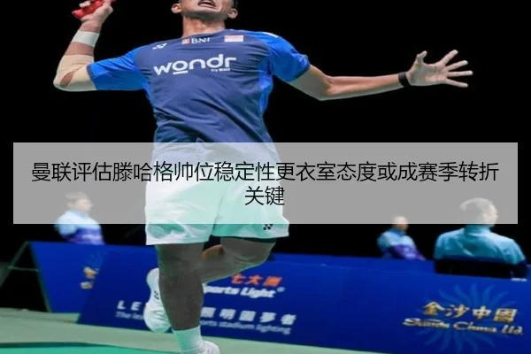 曼联评估滕哈格帅位稳定性更衣室态度或成赛季转折关键