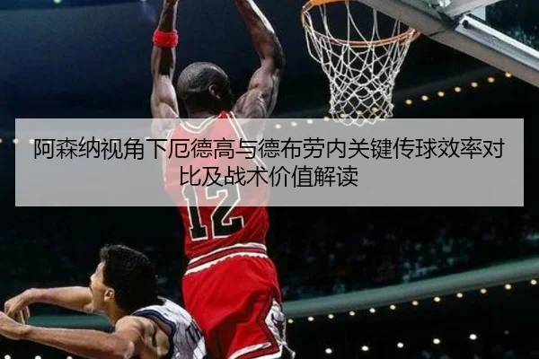 阿森纳视角下厄德高与德布劳内关键传球效率对比及战术价值解读