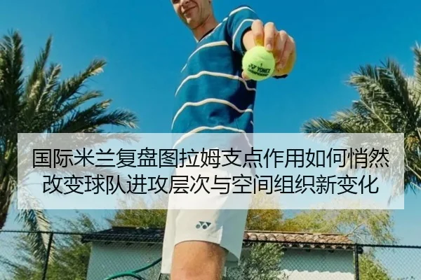 国际米兰复盘图拉姆支点作用如何悄然改变球队进攻层次与空间组织新变化