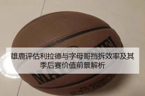 雄鹿评估利拉德与字母哥挡拆效率及其季后赛价值前景解析