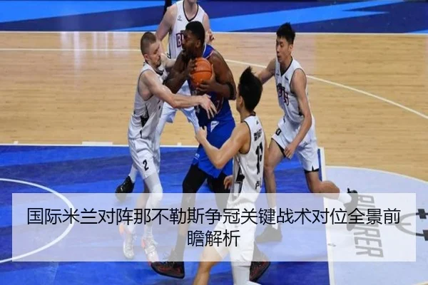 国际米兰对阵那不勒斯争冠关键战术对位全景前瞻解析