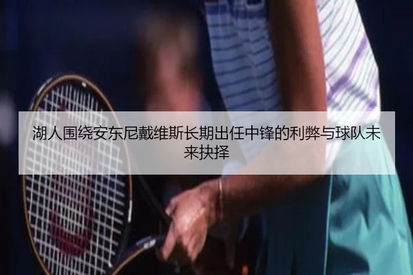 湖人围绕安东尼戴维斯长期出任中锋的利弊与球队未来抉择