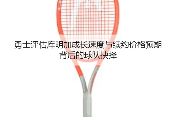 勇士评估库明加成长速度与续约价格预期背后的球队抉择