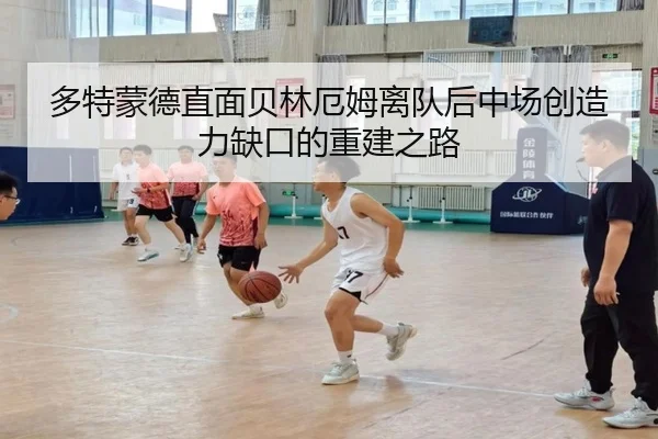 多特蒙德直面贝林厄姆离队后中场创造力缺口的重建之路