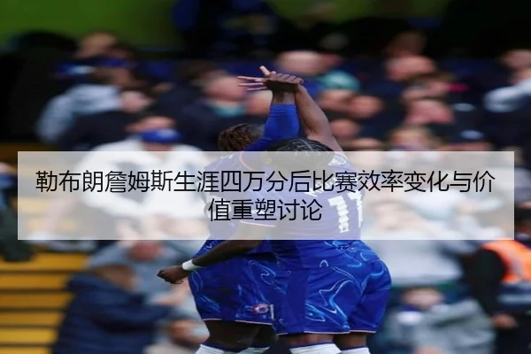 勒布朗詹姆斯生涯四万分后比赛效率变化与价值重塑讨论