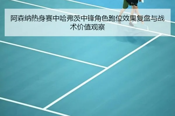 阿森纳热身赛中哈弗茨中锋角色跑位效果复盘与战术价值观察