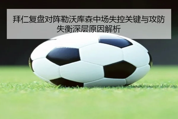 拜仁复盘对阵勒沃库森中场失控关键与攻防失衡深层原因解析