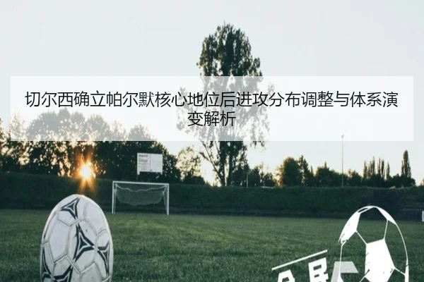 切尔西确立帕尔默核心地位后进攻分布调整与体系演变解析