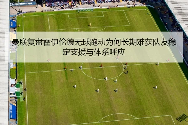 曼联复盘霍伊伦德无球跑动为何长期难获队友稳定支援与体系呼应