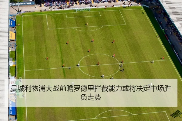 曼城利物浦大战前瞻罗德里拦截能力或将决定中场胜负走势