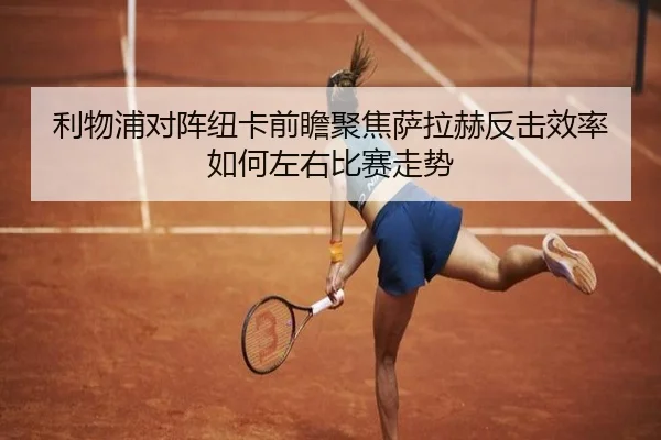 利物浦对阵纽卡前瞻聚焦萨拉赫反击效率如何左右比赛走势