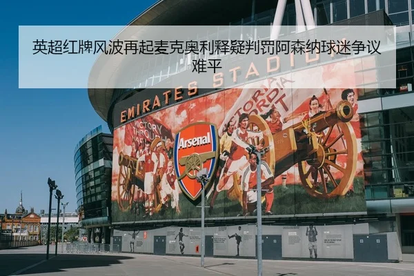 英超红牌风波再起麦克奥利释疑判罚阿森纳球迷争议难平