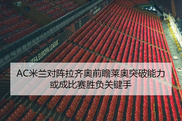 AC米兰对阵拉齐奥前瞻莱奥突破能力或成比赛胜负关键手