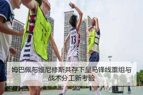 姆巴佩与维尼修斯共存下皇马锋线重组与战术分工新考验 | kaiyun