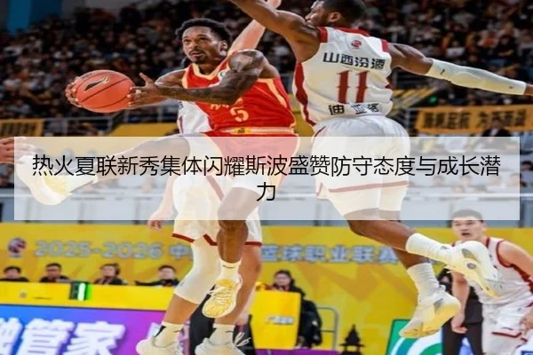 热火夏联新秀集体闪耀斯波盛赞防守态度与成长潜力
